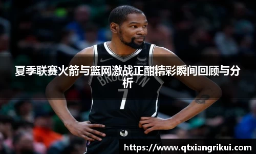 夏季联赛火箭与篮网激战正酣精彩瞬间回顾与分析
